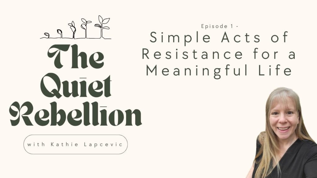 A graphic box stating: The Quiet Rebellion with Kathie Lapcevic. Episode 1: Simple Acts of Resistance for a Meaningful Life. An image of Kathie Lapcevic in the bottom right corner. 