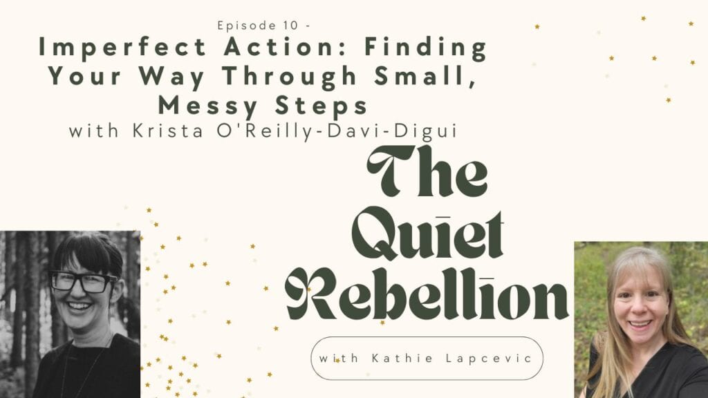 A graphic reading: Episode 10 -mperfect Action: Finding Your Way Through Small, Messy Steps with Krista O'Reilly-Davi-Digui. The Quiet Rebellion with Kathie lapceivc. In the bottom righthand corner is a photo of Kathie Lapcevic, in the bottom lefthand corner is a photo of Krista O'Reilly-Davi-Digui. 